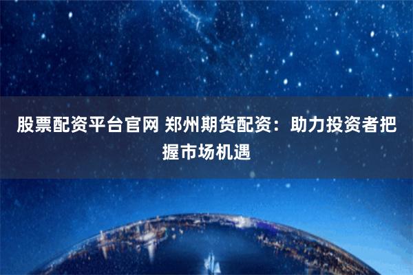 股票配资平台官网 郑州期货配资：助力投资者把握市场机遇