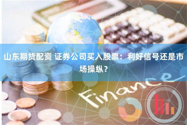 山东期货配资 证券公司买入股票：利好信号还是市场操纵？