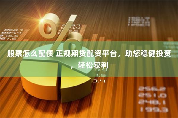 股票怎么配债 正规期货配资平台，助您稳健投资，轻松获利