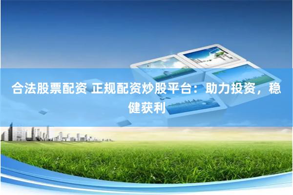 合法股票配资 正规配资炒股平台：助力投资，稳健获利