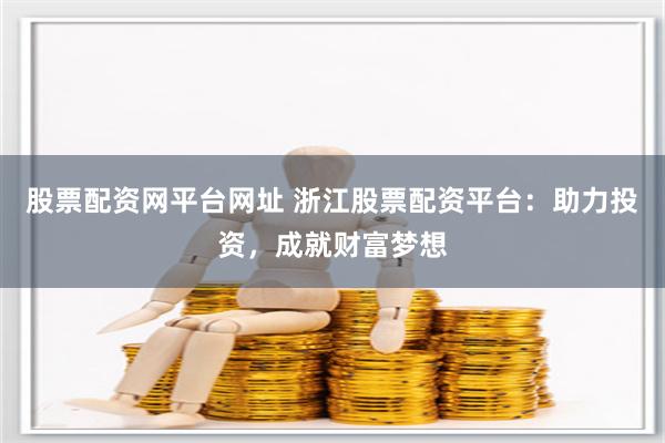 股票配资网平台网址 浙江股票配资平台：助力投资，成就财富梦想