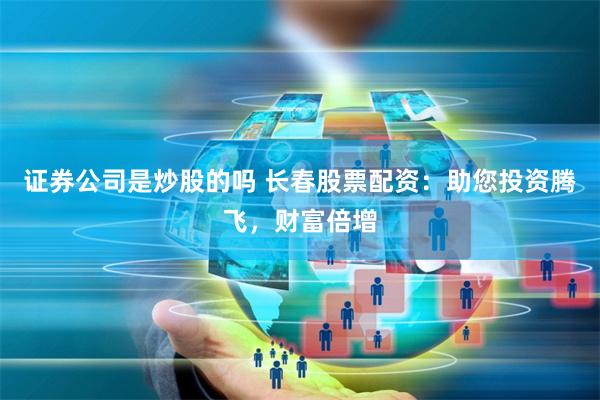 证券公司是炒股的吗 长春股票配资：助您投资腾飞，财富倍增