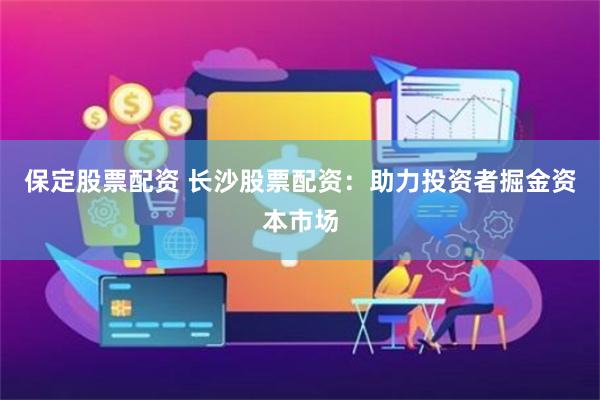 保定股票配资 长沙股票配资：助力投资者掘金资本市场