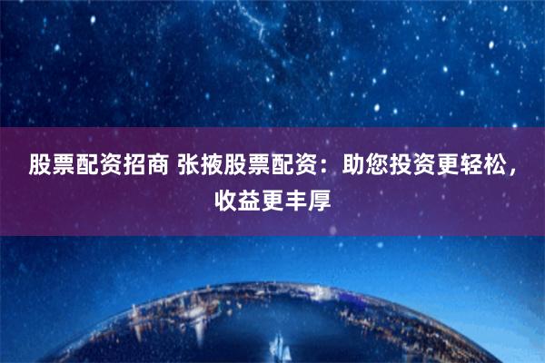 股票配资招商 张掖股票配资：助您投资更轻松，收益更丰厚