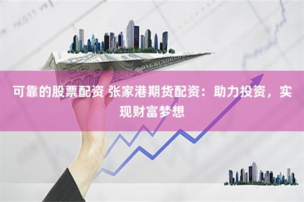 可靠的股票配资 张家港期货配资：助力投资，实现财富梦想