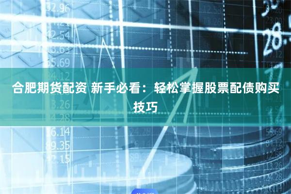 合肥期货配资 新手必看：轻松掌握股票配债购买技巧
