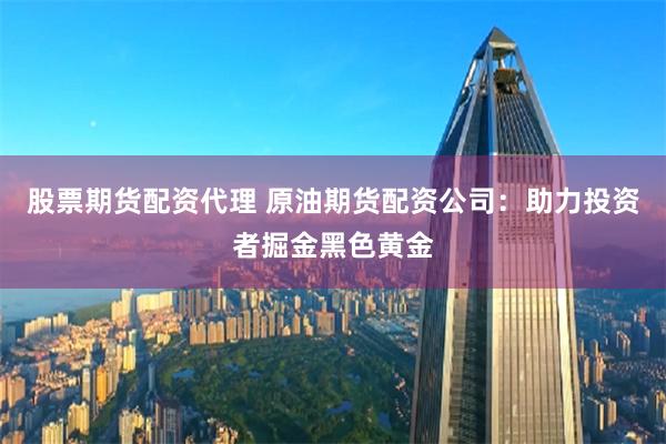 股票期货配资代理 原油期货配资公司：助力投资者掘金黑色黄金