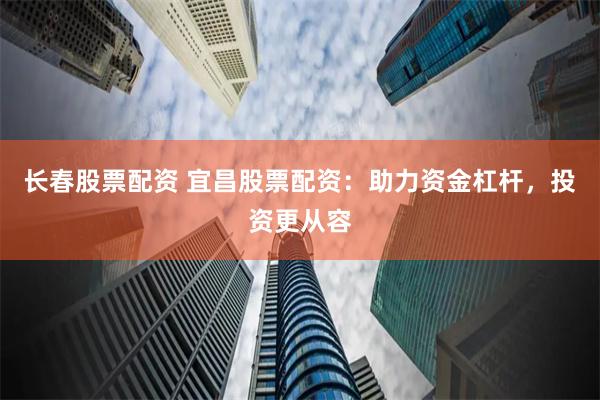 长春股票配资 宜昌股票配资：助力资金杠杆，投资更从容