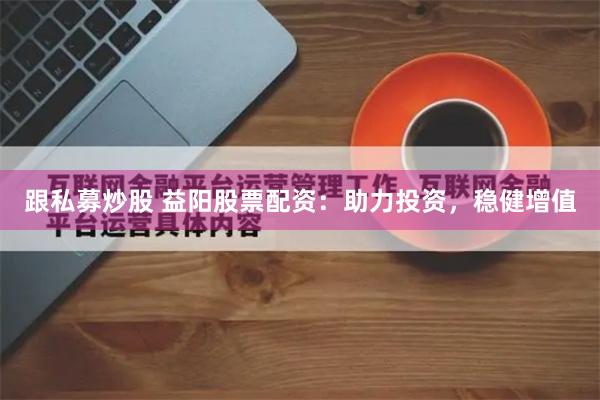 跟私募炒股 益阳股票配资：助力投资，稳健增值