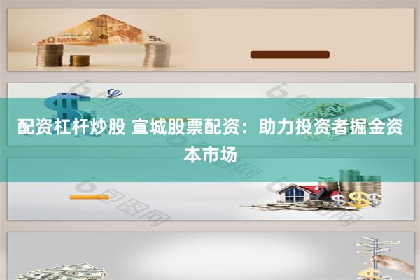 配资杠杆炒股 宣城股票配资：助力投资者掘金资本市场