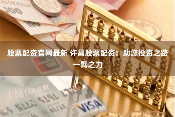 股票配资官网最新 许昌股票配资：助您投资之路一臂之力