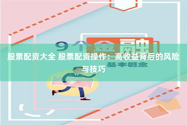 股票配资大全 股票配资操作：高收益背后的风险与技巧