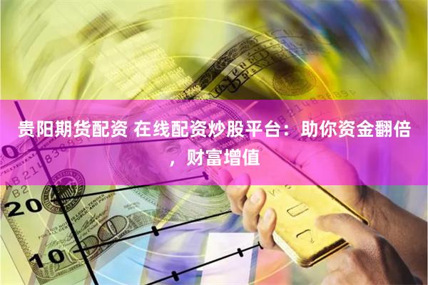 贵阳期货配资 在线配资炒股平台：助你资金翻倍，财富增值