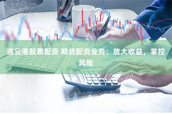 连云港股票配资 期货配资业务：放大收益，掌控风险