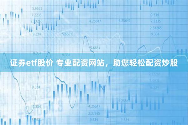 证券etf股价 专业配资网站，助您轻松配资炒股