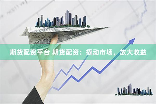 期货配资平台 期货配资：撬动市场，放大收益