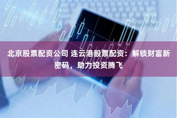 北京股票配资公司 连云港股票配资：解锁财富新密码，助力投资腾飞