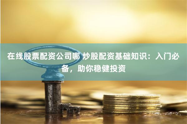 在线股票配资公司哪 炒股配资基础知识：入门必备，助你稳健投资
