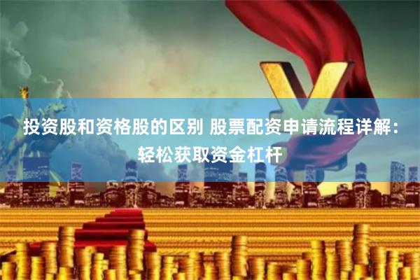 投资股和资格股的区别 股票配资申请流程详解：轻松获取资金杠杆