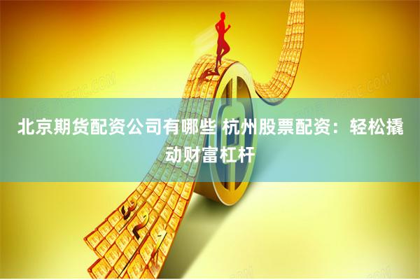 北京期货配资公司有哪些 杭州股票配资：轻松撬动财富杠杆