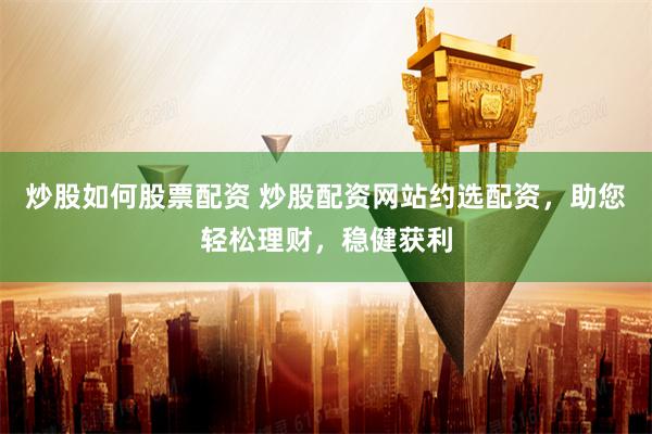 炒股如何股票配资 炒股配资网站约选配资，助您轻松理财，稳健获利