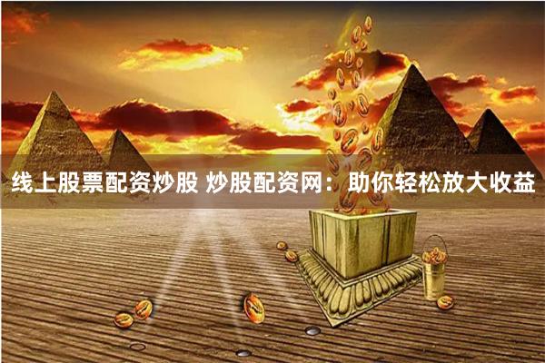 线上股票配资炒股 炒股配资网：助你轻松放大收益