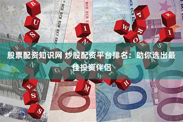 股票配资知识网 炒股配资平台排名：助你选出最佳投资伴侣