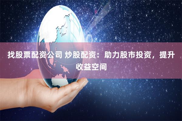 找股票配资公司 炒股配资：助力股市投资，提升收益空间
