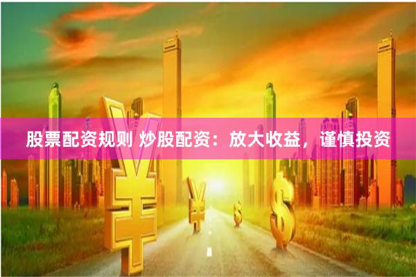 股票配资规则 炒股配资：放大收益，谨慎投资