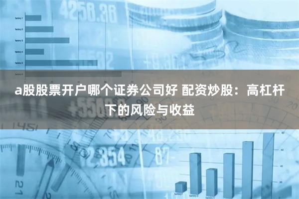 a股股票开户哪个证券公司好 配资炒股：高杠杆下的风险与收益