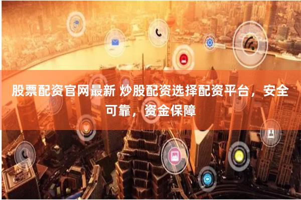 股票配资官网最新 炒股配资选择配资平台，安全可靠，资金保障
