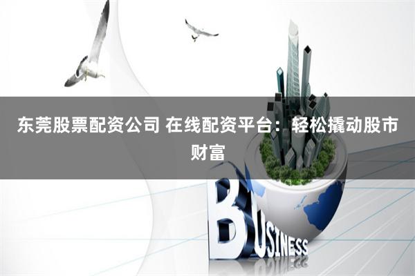 东莞股票配资公司 在线配资平台：轻松撬动股市财富
