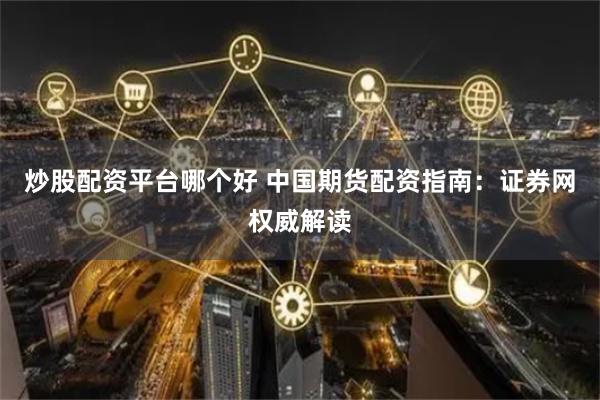 炒股配资平台哪个好 中国期货配资指南：证券网权威解读