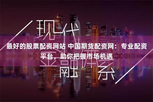 最好的股票配资网站 中国期货配资网：专业配资平台，助你把握市场机遇