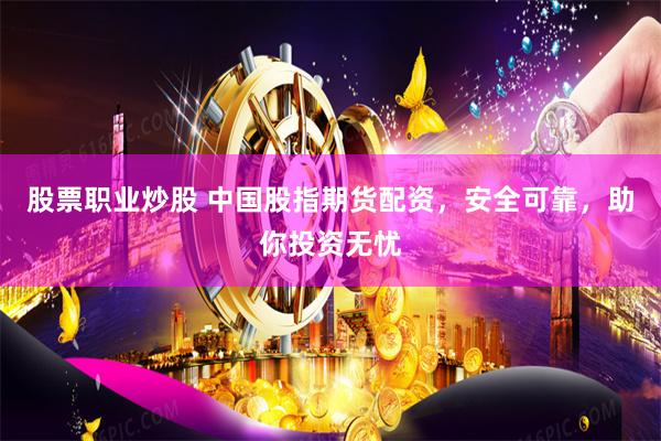 股票职业炒股 中国股指期货配资，安全可靠，助你投资无忧