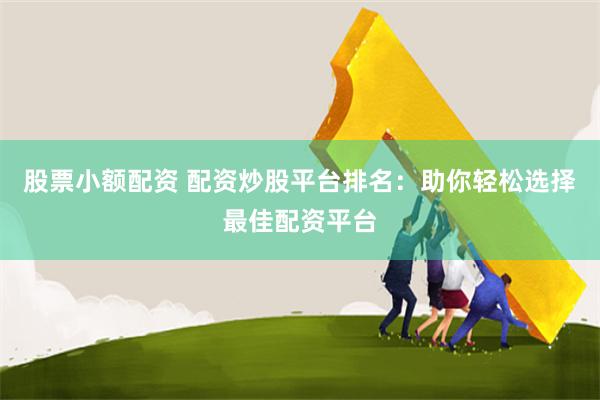 股票小额配资 配资炒股平台排名：助你轻松选择最佳配资平台