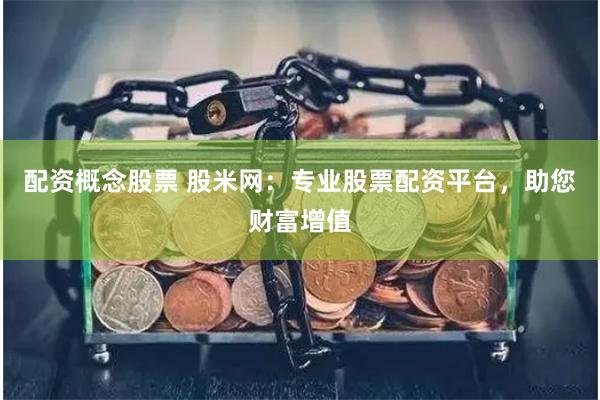 配资概念股票 股米网：专业股票配资平台，助您财富增值