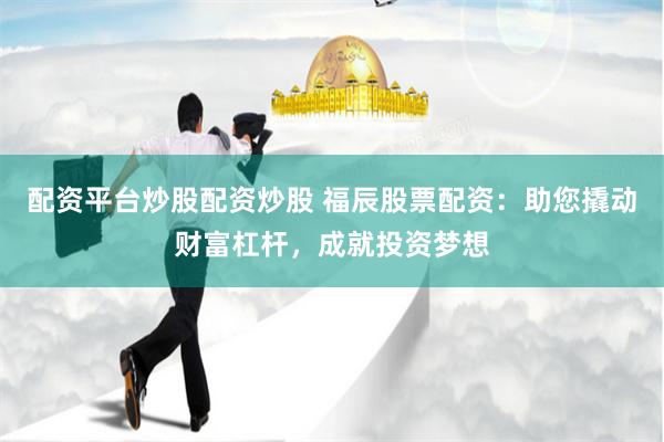 配资平台炒股配资炒股 福辰股票配资：助您撬动财富杠杆，成就投资梦想
