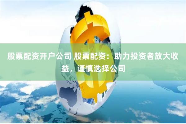 股票配资开户公司 股票配资：助力投资者放大收益，谨慎选择公司