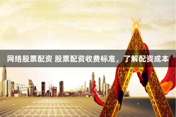 网络股票配资 股票配资收费标准，了解配资成本