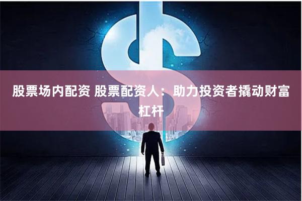 股票场内配资 股票配资人：助力投资者撬动财富杠杆