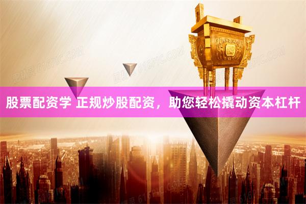 股票配资学 正规炒股配资，助您轻松撬动资本杠杆