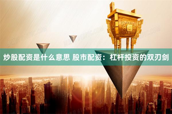 炒股配资是什么意思 股市配资：杠杆投资的双刃剑