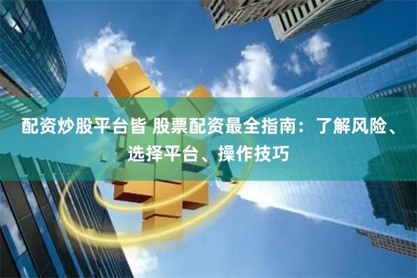 配资炒股平台皆 股票配资最全指南：了解风险、选择平台、操作技巧