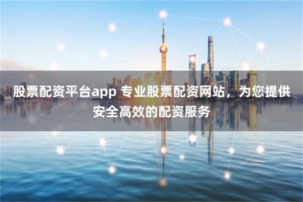 股票配资平台app 专业股票配资网站，为您提供安全高效的配资服务