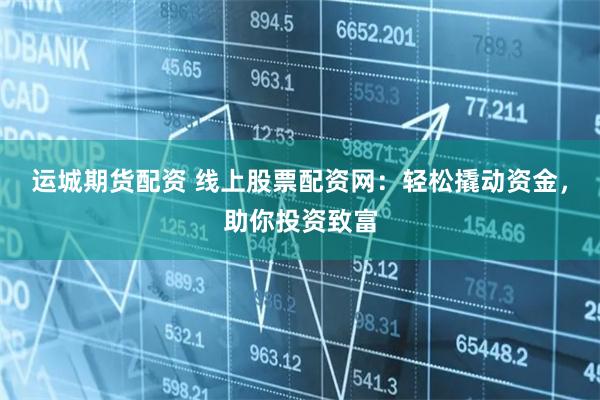 运城期货配资 线上股票配资网：轻松撬动资金，助你投资致富