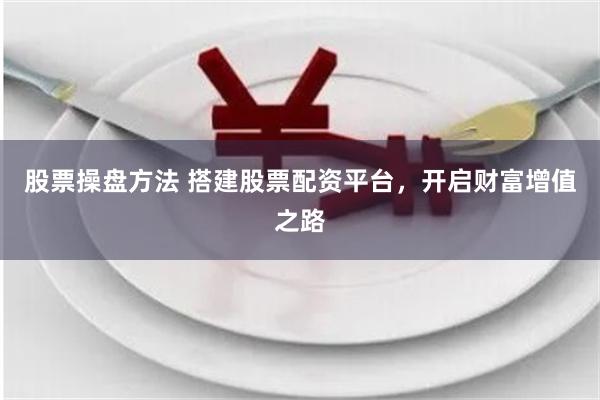 股票操盘方法 搭建股票配资平台，开启财富增值之路