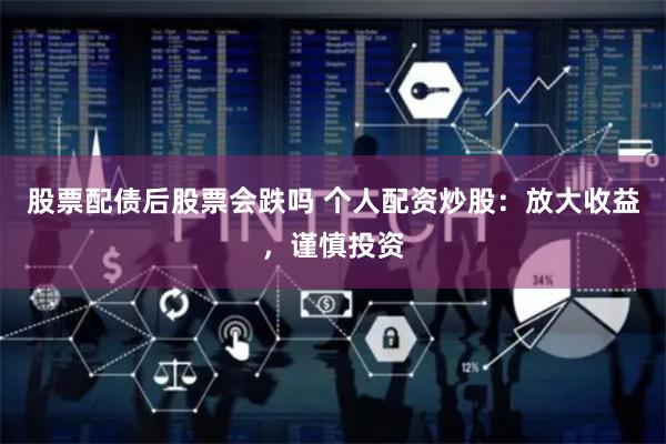 股票配债后股票会跌吗 个人配资炒股：放大收益，谨慎投资