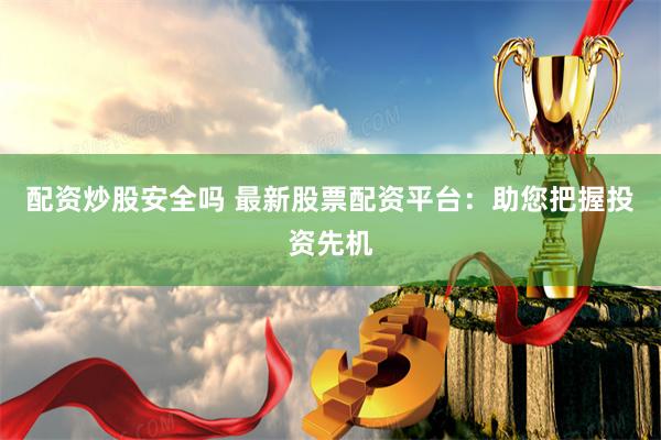 配资炒股安全吗 最新股票配资平台：助您把握投资先机