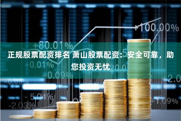 正规股票配资排名 萧山股票配资：安全可靠，助您投资无忧